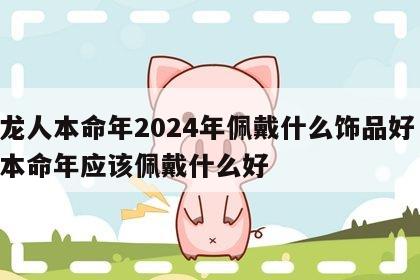 属龙人本命年2024年佩戴什么饰品好 属龙本命年应该佩戴什么好