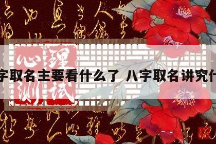八字取名主要看什么了 八字取名讲究什么