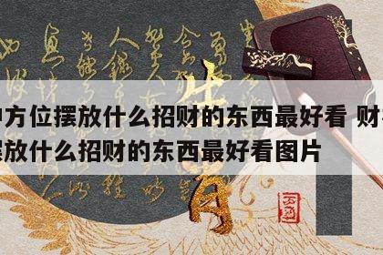 财神方位摆放什么招财的东西最好看 财神方位摆放什么招财的东西最好看图片
