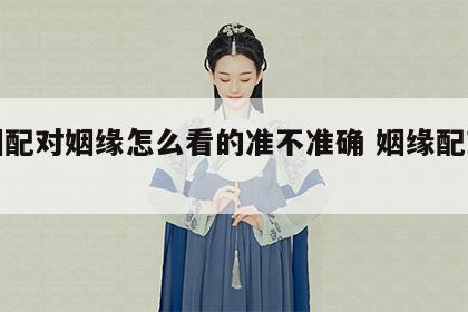 婚姻配对姻缘怎么看的准不准确 姻缘配对测算