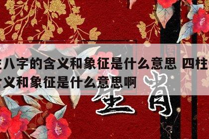 四柱八字的含义和象征是什么意思 四柱八字的含义和象征是什么意思啊