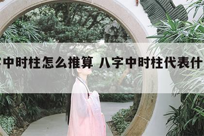 八字中时柱怎么推算 八字中时柱代表什么意思