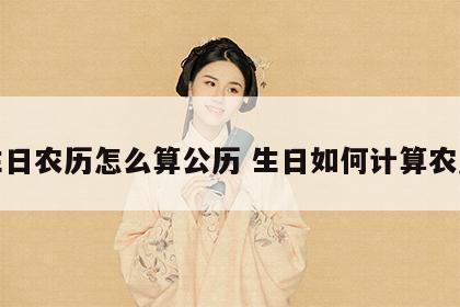 生日农历怎么算公历 生日如何计算农历