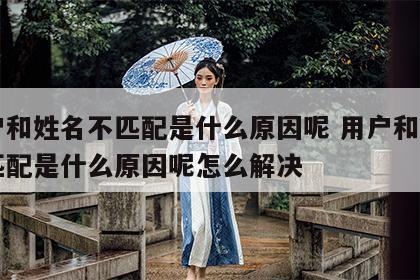 用户和姓名不匹配是什么原因呢 用户和姓名不匹配是什么原因呢怎么解决