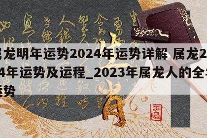 属龙明年运势2024年运势详解 属龙2024年运势及运程_2023年属龙人的全年运势