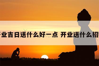 开业吉日送什么好一点 开业送什么招财