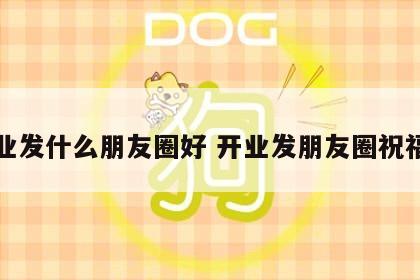 开业发什么朋友圈好 开业发朋友圈祝福语