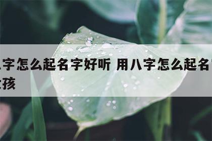 用八字怎么起名字好听 用八字怎么起名字好听女孩