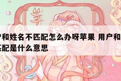 用户和姓名不匹配怎么办呀苹果 用户和姓名不匹配是什么意思