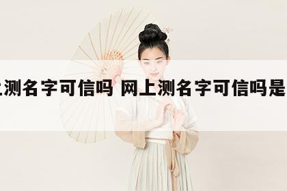 网上测名字可信吗 网上测名字可信吗是真的吗