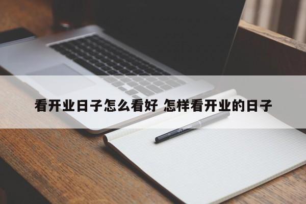 看开业日子怎么看好 怎样看开业的日子