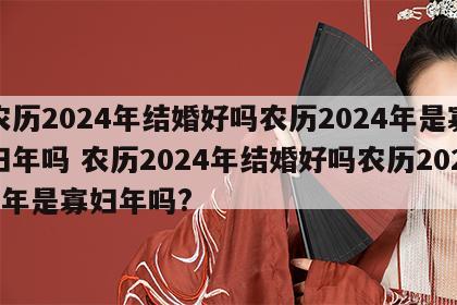 农历2024年结婚好吗农历2024年是寡妇年吗 农历2024年结婚好吗农历2024年是寡妇年吗?