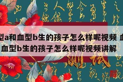 血型a和血型b生的孩子怎么样呢视频 血型a和血型b生的孩子怎么样呢视频讲解