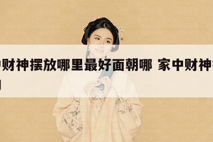 家中财神摆放哪里最好面朝哪 家中财神摆放方向
