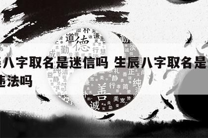 生辰八字取名是迷信吗 生辰八字取名是迷信吗,违法吗