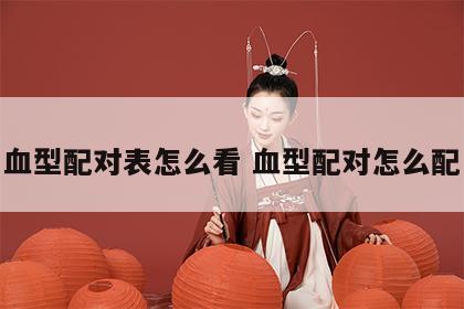 血型配对表怎么看 血型配对怎么配