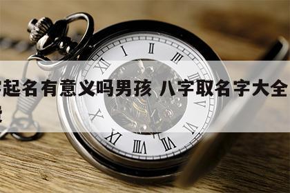 八字起名有意义吗男孩 八字取名字大全男孩免费