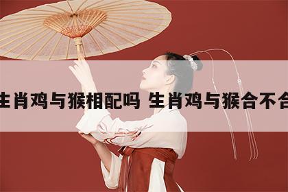 生肖鸡与猴相配吗 生肖鸡与猴合不合