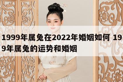 1999年属兔在2022年婚姻如何 199年属兔的运势和婚姻