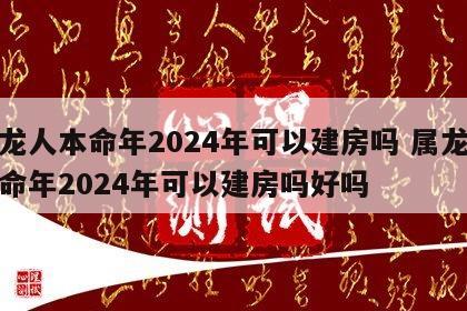 属龙人本命年2024年可以建房吗 属龙人本命年2024年可以建房吗好吗