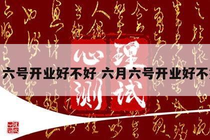 六月六号开业好不好 六月六号开业好不好呀