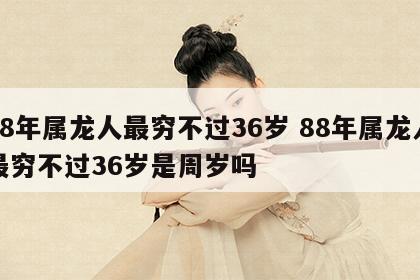 88年属龙人最穷不过36岁 88年属龙人最穷不过36岁是周岁吗
