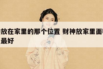 财神放在家里的那个位置 财神放家里面哪个位置最好
