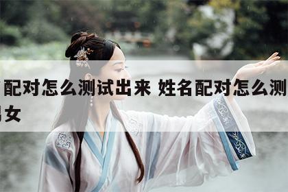 姓名配对怎么测试出来 姓名配对怎么测试出来男女