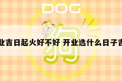 开业吉日起火好不好 开业选什么日子吉利