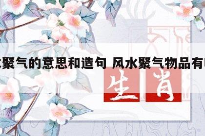风水聚气的意思和造句 风水聚气物品有哪些?