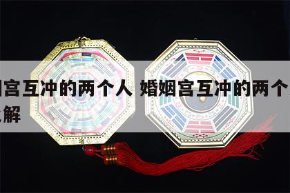 婚姻宫互冲的两个人 婚姻宫互冲的两个人怎么化解