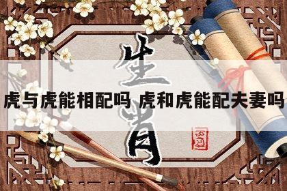 虎与虎能相配吗 虎和虎能配夫妻吗