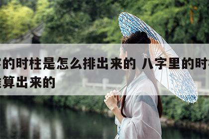 八字的时柱是怎么排出来的 八字里的时柱怎么推算出来的