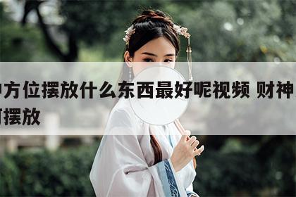 财神方位摆放什么东西最好呢视频 财神方位如何摆放
