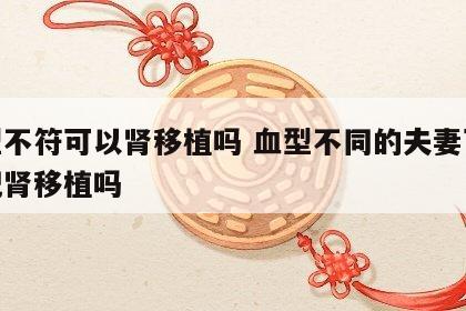 血型不符可以肾移植吗 血型不同的夫妻可以匹配肾移植吗