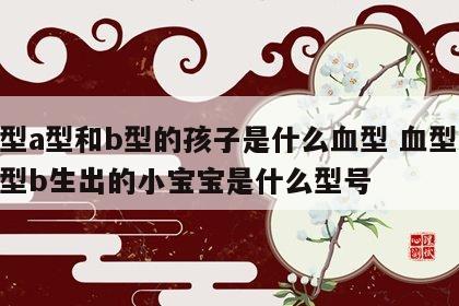 血型a型和b型的孩子是什么血型 血型a+血型b生出的小宝宝是什么型号