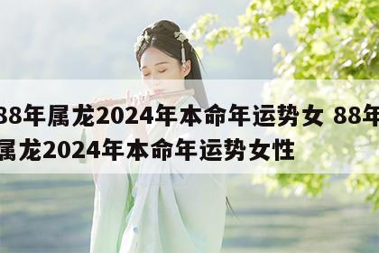 88年属龙2024年本命年运势女 88年属龙2024年本命年运势女性