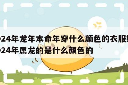 2024年龙年本命年穿什么颜色的衣服好 2024年属龙的是什么颜色的