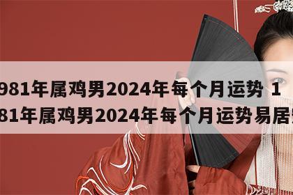 1981年属鸡男2024年每个月运势 1981年属鸡男2024年每个月运势易居安