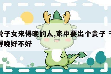 佛说子女来得晚的人,家中要出个贵子 子女来得晚好不好