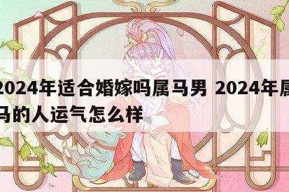 2024年适合婚嫁吗属马男 2024年属马的人运气怎么样