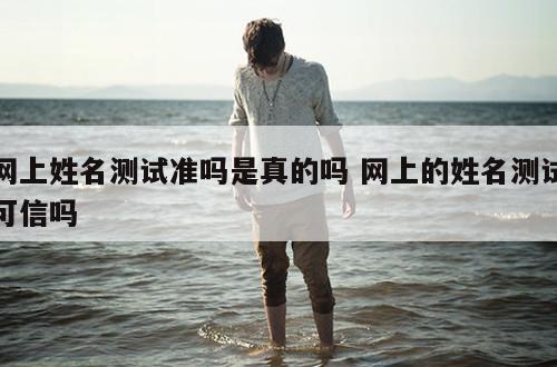 网上姓名测试准吗是真的吗 网上的姓名测试可信吗