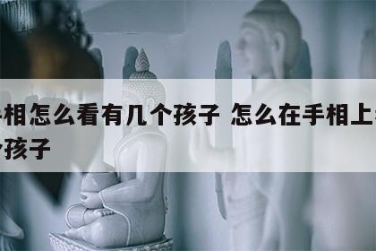从手相怎么看有几个孩子 怎么在手相上看有几个孩子