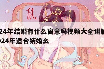 2024年结婚有什么寓意吗视频大全讲解下 2024年适合结婚么