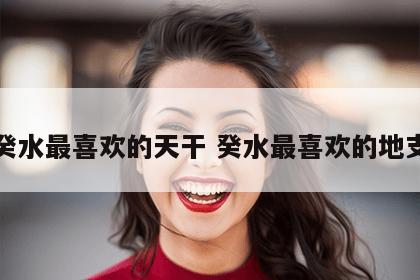 癸水最喜欢的天干 癸水最喜欢的地支