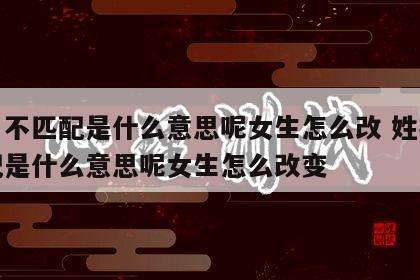 姓名不匹配是什么意思呢女生怎么改 姓名不匹配是什么意思呢女生怎么改变