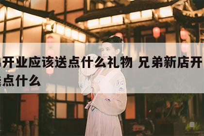 兄弟开业应该送点什么礼物 兄弟新店开业应该送点什么