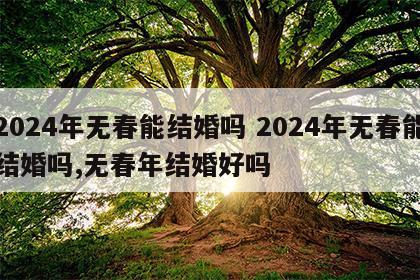 2024年无春能结婚吗 2024年无春能结婚吗,无春年结婚好吗