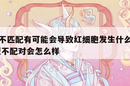 血型不匹配有可能会导致红细胞发生什么改变 血型不配对会怎么样