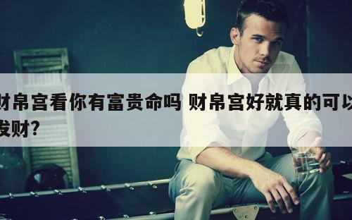 财帛宫看你有富贵命吗 财帛宫好就真的可以发财?